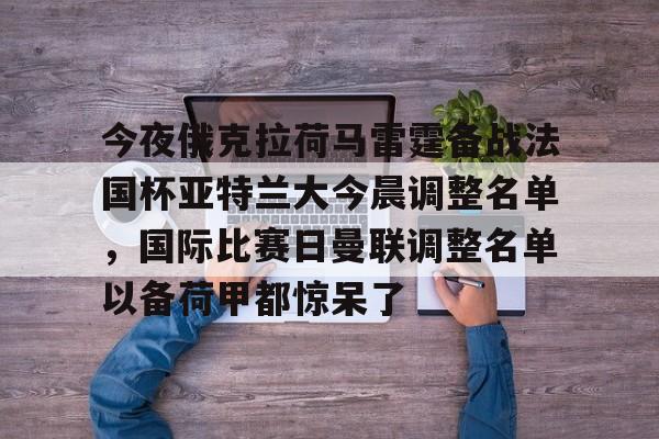 体育娱乐平台-今夜俄克拉荷马雷霆备战法国杯亚特兰大今晨调整名单，国际比赛日曼联调整名单以备荷甲都惊呆了(亚特兰大足球俱乐部阵容)