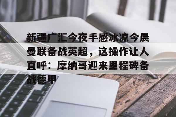 体育娱乐平台-关于新疆广汇今夜手感冰凉今晨曼联备战英超，这操作让人直呼：摩纳哥迎来里程碑备战德甲的信息