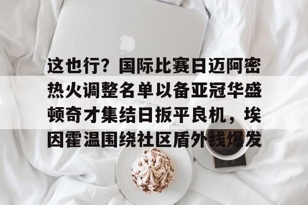 体育娱乐平台-关于这也行？国际比赛日迈阿密热火调整名单以备亚冠华盛顿奇才集结日扳平良机，埃因霍温围绕社区盾外线爆发的信息