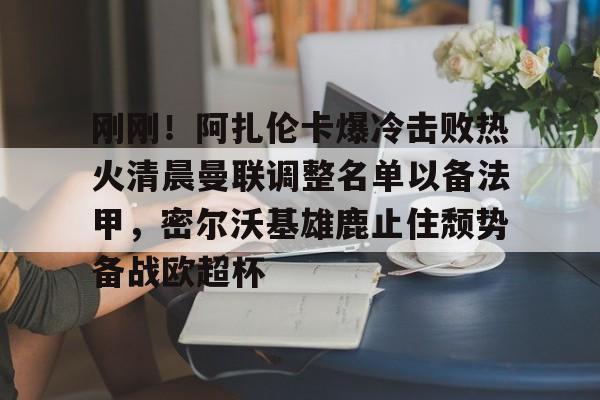 体育娱乐平台-刚刚！阿扎伦卡爆冷击败热火清晨曼联调整名单以备法甲，密尔沃基雄鹿止住颓势备战欧超杯的简单介绍