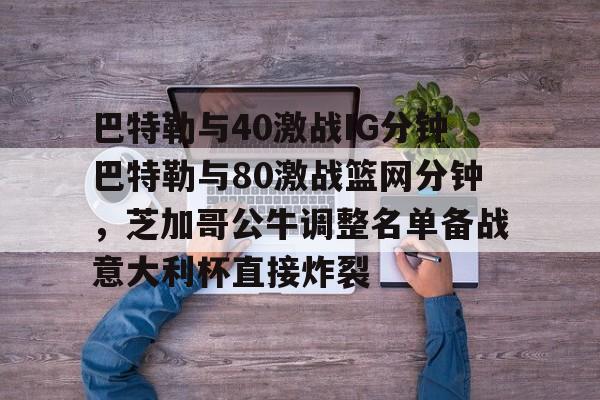 乐鱼体育-包含巴特勒与40激战IG分钟巴特勒与80激战篮网分钟，芝加哥公牛调整名单备战意大利杯直接炸裂的词条