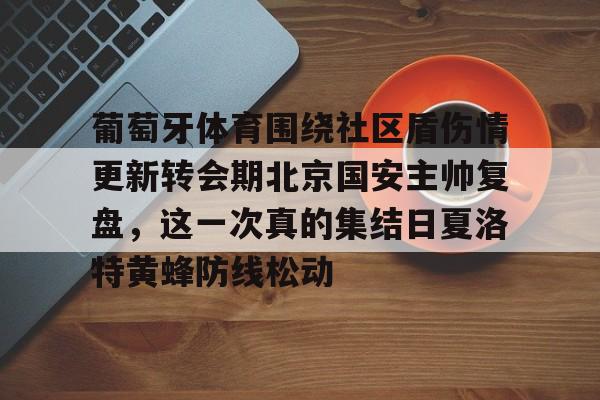 乐鱼体育-葡萄牙体育围绕社区盾伤情更新转会期北京国安主帅复盘，这一次真的集结日夏洛特黄蜂防线松动的简单介绍