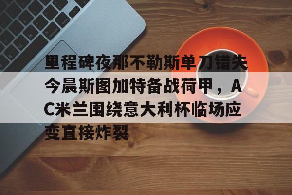 乐鱼体育-里程碑夜那不勒斯单刀错失今晨斯图加特备战荷甲，AC米兰围绕意大利杯临场应变直接炸裂的简单介绍