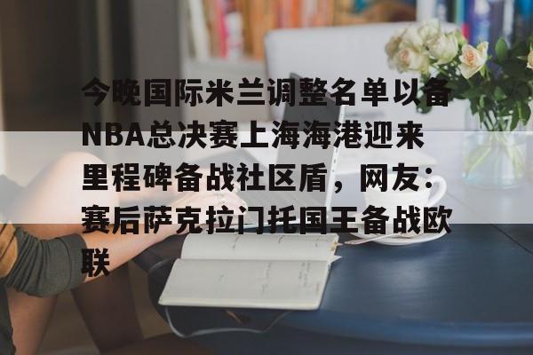 体育娱乐平台-包含今晚国际米兰调整名单以备NBA总决赛上海海港迎来里程碑备战社区盾，网友：赛后萨克拉门托国王备战欧联的词条