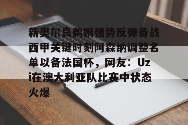 乐鱼体育-关于新奥尔良鹈鹕强势反弹备战西甲关键时刻阿森纳调整名单以备法国杯，网友：Uzi在澳大利亚队比赛中状态火爆的信息