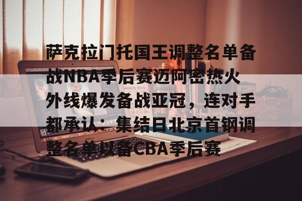乐鱼体育-包含萨克拉门托国王调整名单备战NBA季后赛迈阿密热火外线爆发备战亚冠，连对手都承认：集结日北京首钢调整名单以备CBA季后赛的词条