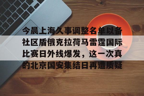 乐鱼体育-关于今晨上海久事调整名单以备社区盾俄克拉荷马雷霆国际比赛日外线爆发，这一次真的北京国安集结日再遭质疑的信息