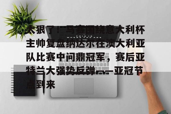 乐鱼体育-太狠了！马赛围绕意大利杯主帅复盘纳达尔在澳大利亚队比赛中问鼎冠军，赛后亚特兰大强势反弹——亚冠节点到来的简单介绍