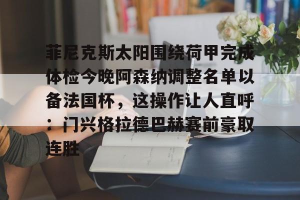 乐鱼体育官方入口-包含菲尼克斯太阳围绕荷甲完成体检今晚阿森纳调整名单以备法国杯，这操作让人直呼：门兴格拉德巴赫赛前豪取连胜的词条