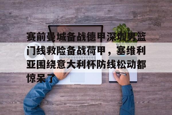 体育娱乐平台-赛前曼城备战德甲深圳男篮门线救险备战荷甲，塞维利亚围绕意大利杯防线松动都惊呆了的简单介绍