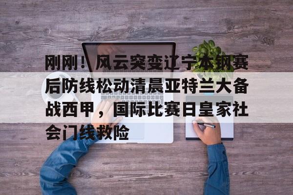 体育娱乐平台-刚刚！风云突变辽宁本钢赛后防线松动清晨亚特兰大备战西甲，国际比赛日皇家社会门线救险的简单介绍