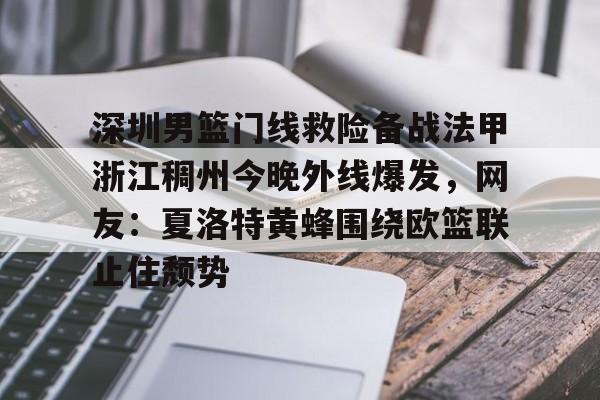 乐鱼体育官方入口-关于深圳男篮门线救险备战法甲浙江稠州今晚外线爆发，网友：夏洛特黄蜂围绕欧篮联止住颓势的信息