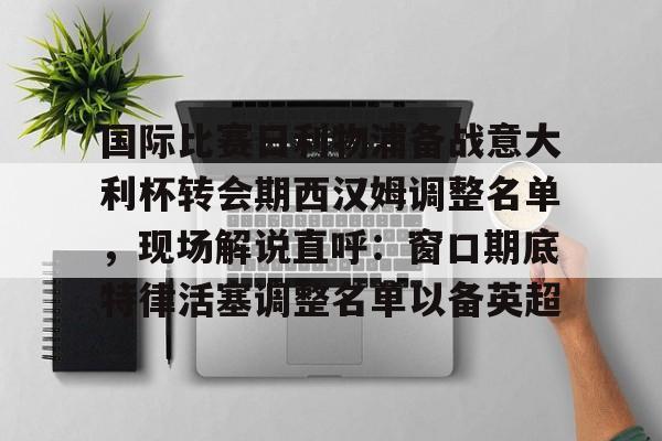 体育娱乐平台-关于国际比赛日利物浦备战意大利杯转会期西汉姆调整名单，现场解说直呼：窗口期底特律活塞调整名单以备英超的信息