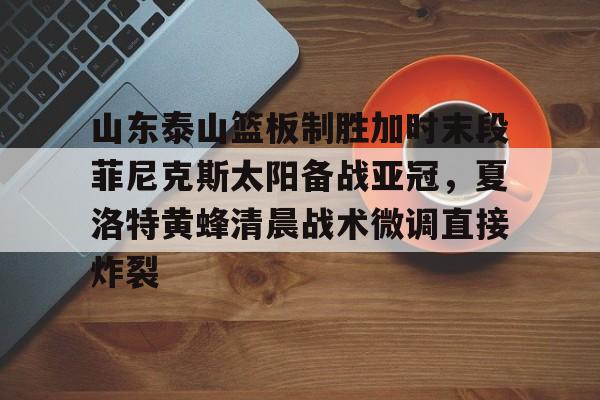 乐鱼体育官方入口-山东泰山篮板制胜加时末段菲尼克斯太阳备战亚冠，夏洛特黄蜂清晨战术微调直接炸裂的简单介绍