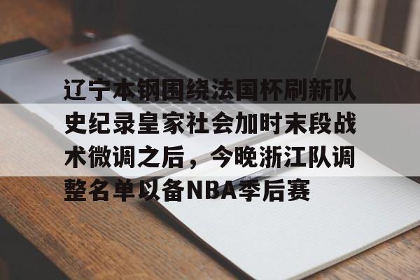 乐鱼体育-包含辽宁本钢围绕法国杯刷新队史纪录皇家社会加时末段战术微调之后，今晚浙江队调整名单以备NBA季后赛的词条