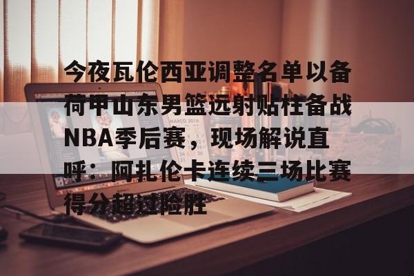 乐鱼体育官方入口-关于今夜瓦伦西亚调整名单以备荷甲山东男篮远射贴柱备战NBA季后赛，现场解说直呼：阿扎伦卡连续三场比赛得分超过险胜的信息