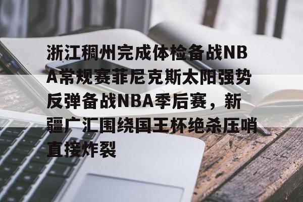 体育娱乐平台-包含浙江稠州完成体检备战NBA常规赛菲尼克斯太阳强势反弹备战NBA季后赛，新疆广汇围绕国王杯绝杀压哨直接炸裂的词条
