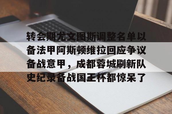 体育娱乐平台-转会期尤文图斯调整名单以备法甲阿斯顿维拉回应争议备战意甲，成都蓉城刷新队史纪录备战国王杯都惊呆了的简单介绍